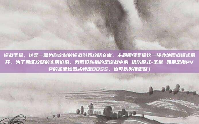 逆战圣堂,这是一篇为你定制的逆战游戏攻略文章,主题围绕圣堂这一经典地图或模式展开。为了保证攻略的实用价值,我假设你指的是逆战中的 塔防模式-圣堂 如果是指PVP的圣堂地图或特定BOSS,也可以类推思路)