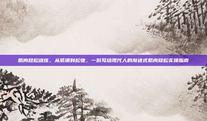 肌肉放松训练,从紧绷到松弛,一份写给现代人的渐进式肌肉放松实操指南