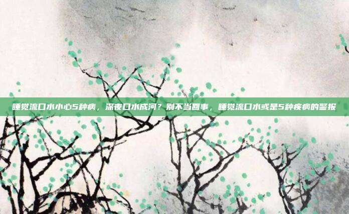 睡觉流口水小心5种病,深夜口水成河?别不当回事,睡觉流口水或是5种疾病的警报