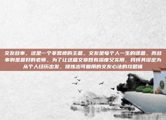 交友故事,这是一个非常棒的主题。交友是每个人一生的课题,而故事则是最好的老师。为了让这篇文章既有深度又实用,我将其设定为从个人经历出发,提炼出可复用的交友心法的攻略体