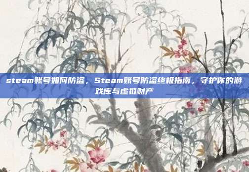 steam账号如何防盗,Steam账号防盗终极指南,守护你的游戏库与虚拟财产