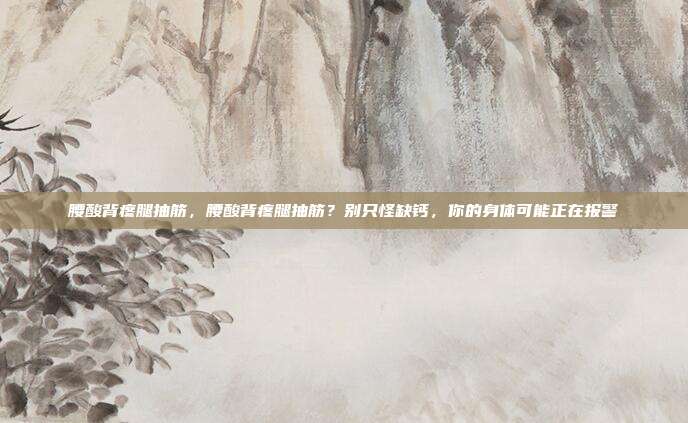 腰酸背疼腿抽筋，腰酸背疼腿抽筋？别只怪缺钙，你的身体可能正在报警