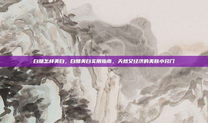 白醋怎样美白，白醋美白实用指南，天然又经济的美肤小窍门