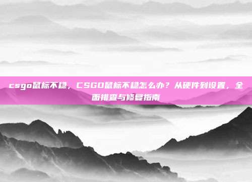 csgo鼠标不稳,CSGO鼠标不稳怎么办?从硬件到设置,全面排查与修复指南
