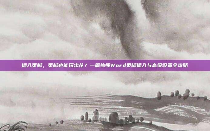 插入页脚,页脚也能玩出花?一篇搞懂Word页脚插入与高级设置全攻略