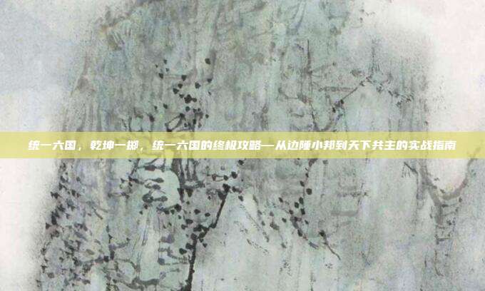 统一六国,乾坤一掷,统一六国的终极攻略—从边陲小邦到天下共主的实战指南