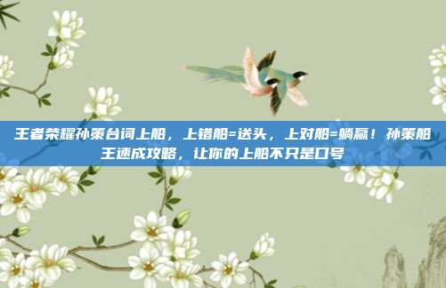 王者荣耀孙策台词上船,上错船=送头,上对船=躺赢!孙策船王速成攻略,让你的上船不只是口号