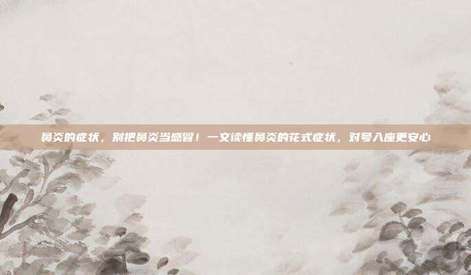 鼻炎的症状，别把鼻炎当感冒！一文读懂鼻炎的花式症状，对号入座更安心