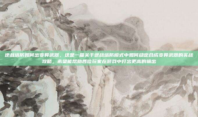 逆战塔防如何出变异武器，这是一篇关于逆战塔防模式中如何稳定合成变异武器的实战攻略，希望能帮助各位玩家在游戏中打出更高的输出