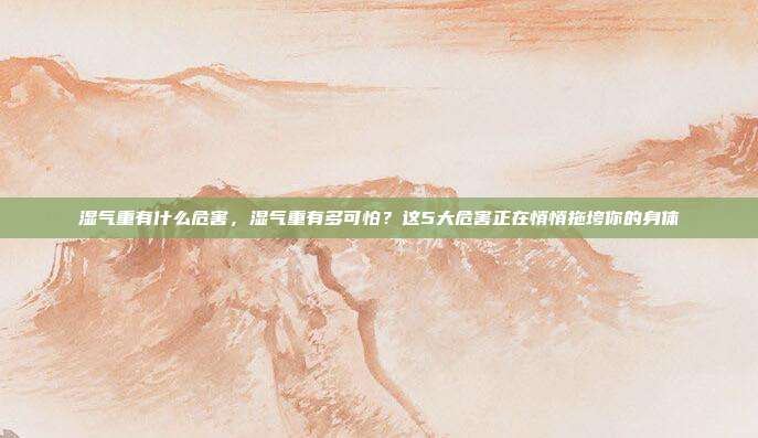 湿气重有什么危害，湿气重有多可怕？这5大危害正在悄悄拖垮你的身体