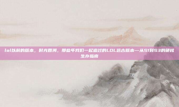 lol以前的版本,时光回溯,那些年我们一起追过的LOL远古版本—从S1到S3的硬核生存指南