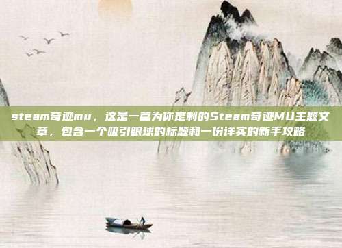 steam奇迹mu,这是一篇为你定制的Steam奇迹MU主题文章,包含一个吸引眼球的标题和一份详实的新手攻略