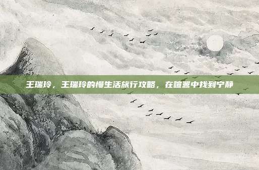王瑞玲,王瑞玲的慢生活旅行攻略,在喧嚣中找到宁静