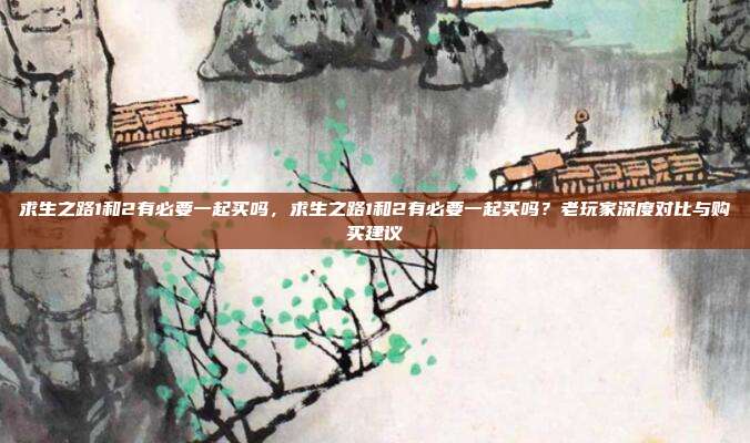 求生之路1和2有必要一起买吗,求生之路1和2有必要一起买吗?老玩家深度对比与购买建议