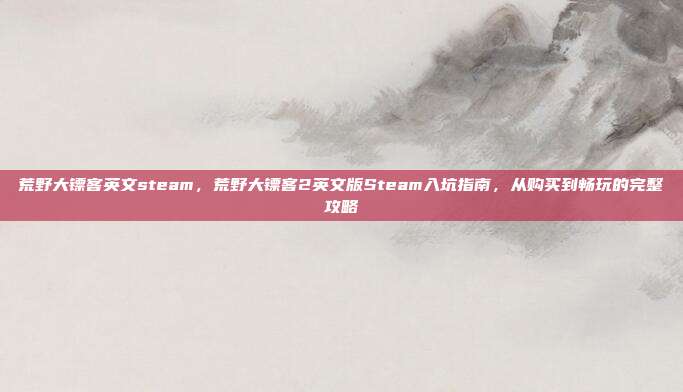 荒野大镖客英文steam,荒野大镖客2英文版Steam入坑指南,从购买到畅玩的完整攻略