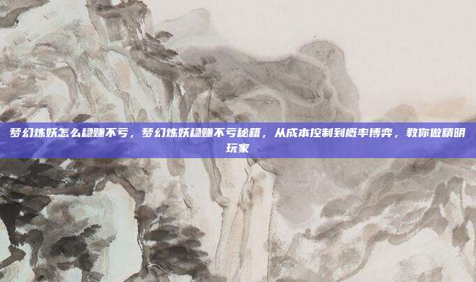 梦幻炼妖怎么稳赚不亏,梦幻炼妖稳赚不亏秘籍,从成本控制到概率博弈,教你做精明玩家