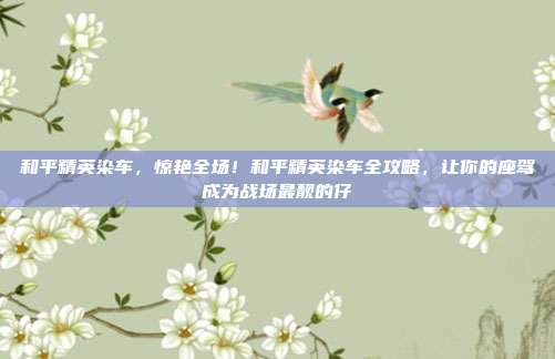 和平精英染车,惊艳全场!和平精英染车全攻略,让你的座驾成为战场最靓的仔