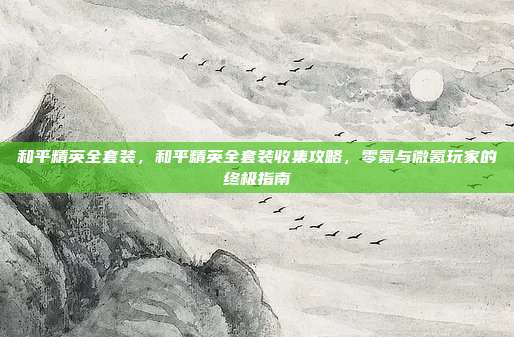 和平精英全套装,和平精英全套装收集攻略,零氪与微氪玩家的终极指南