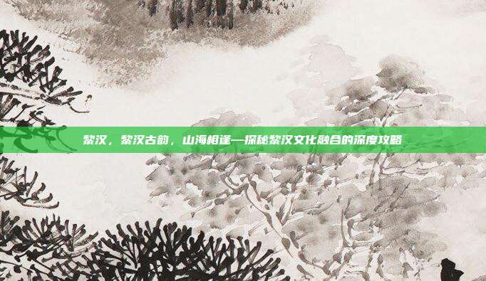 黎汉,黎汉古韵,山海相逢—探秘黎汉文化融合的深度攻略