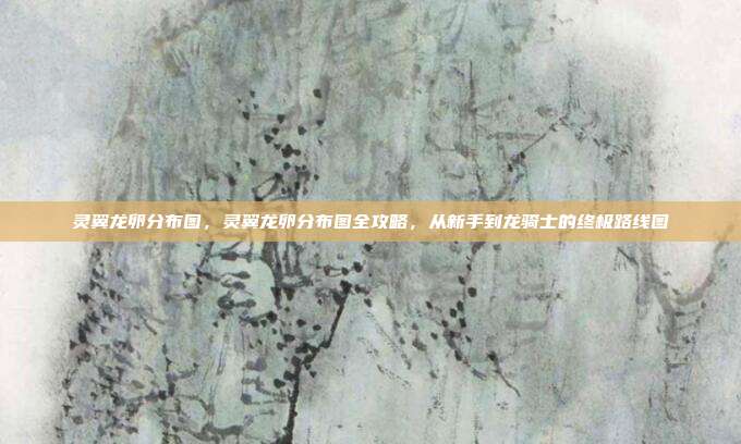 灵翼龙卵分布图,灵翼龙卵分布图全攻略,从新手到龙骑士的终极路线图