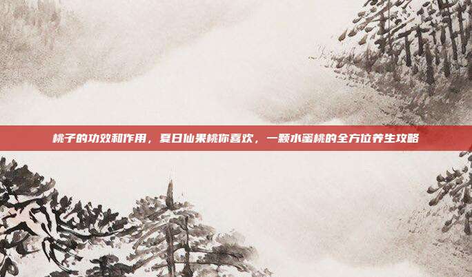 桃子的功效和作用,夏日仙果桃你喜欢,一颗水蜜桃的全方位养生攻略