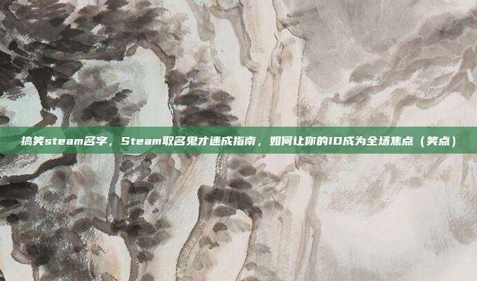搞笑steam名字,Steam取名鬼才速成指南,如何让你的ID成为全场焦点(笑点)