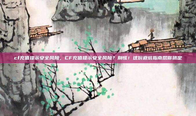 cf充值提示安全风险，CF充值提示安全风险？别慌！这份避坑指南帮你搞定