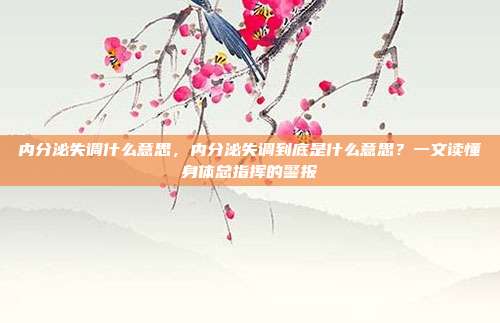 内分泌失调什么意思,内分泌失调到底是什么意思?一文读懂身体总指挥的警报