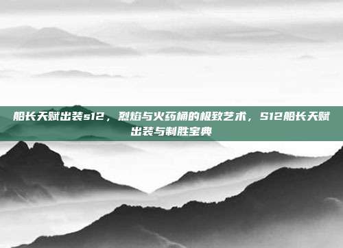 船长天赋出装s12,烈焰与火药桶的极致艺术,S12船长天赋出装与制胜宝典