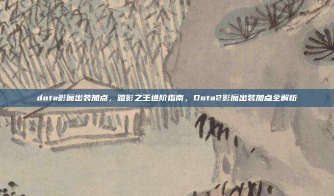 dota影魔出装加点,暗影之王进阶指南,Dota2影魔出装加点全解析