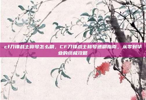 cf刀锋战士称号怎么刷，CF刀锋战士称号速刷指南，从零到毕业的终极攻略
