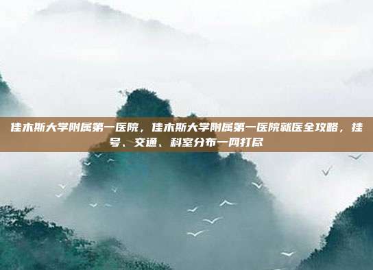 佳木斯大学附属第一医院，佳木斯大学附属第一医院就医全攻略，挂号、交通、科室分布一网打尽