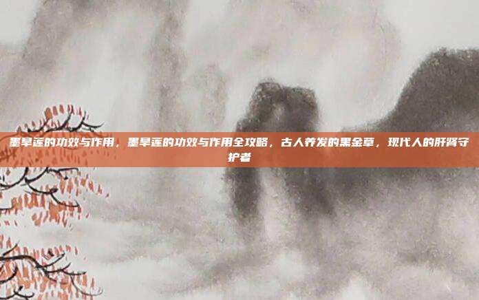 墨旱莲的功效与作用,墨旱莲的功效与作用全攻略,古人养发的黑金草,现代人的肝肾守护者