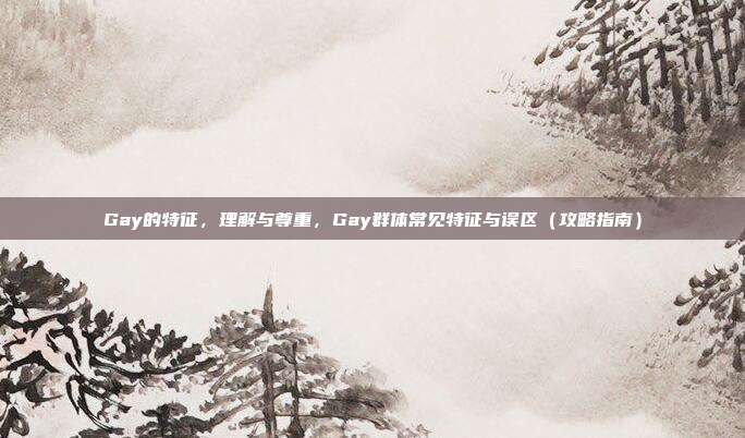 Gay的特征,理解与尊重,Gay群体常见特征与误区(攻略指南)