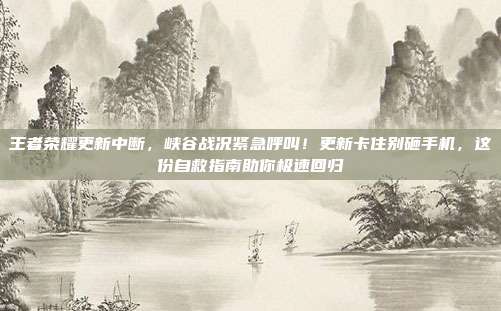 王者荣耀更新中断，峡谷战况紧急呼叫！更新卡住别砸手机，这份自救指南助你极速回归