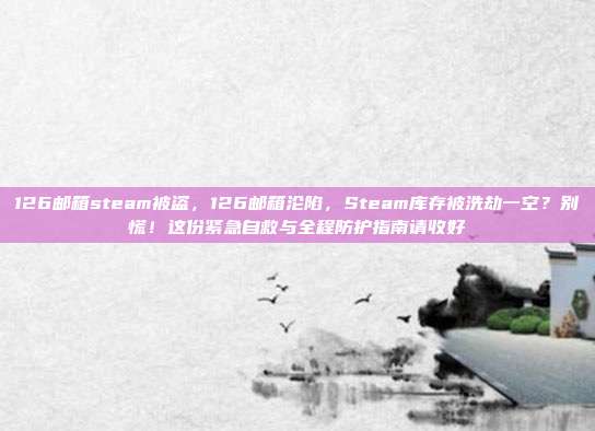 126邮箱steam被盗,126邮箱沦陷,Steam库存被洗劫一空?别慌!这份紧急自救与全程防护指南请收好