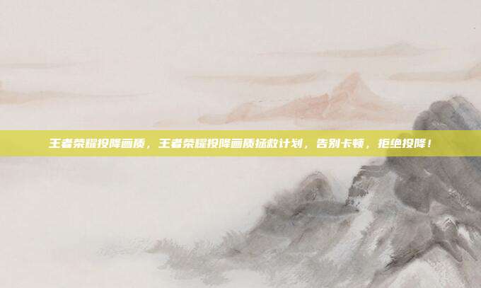 王者荣耀投降画质,王者荣耀投降画质拯救计划,告别卡顿,拒绝投降!