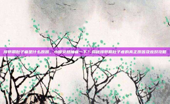 排卵期肚子痛是什么原因,小腹突然抽痛一下?揭秘排卵期肚子疼的真正原因及应对攻略