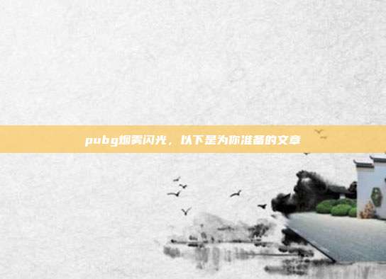 pubg烟雾闪光,以下是为你准备的文章