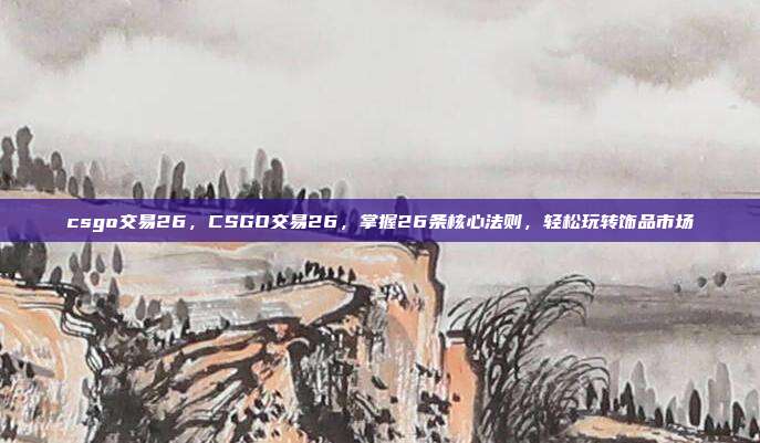 csgo交易26,CSGO交易26,掌握26条核心法则,轻松玩转饰品市场