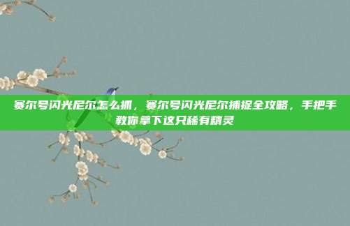 赛尔号闪光尼尔怎么抓,赛尔号闪光尼尔捕捉全攻略,手把手教你拿下这只稀有精灵