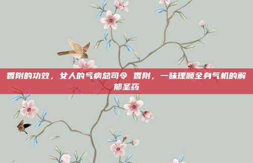 香附的功效，女人的气病总司令 香附，一味理顺全身气机的解郁圣药