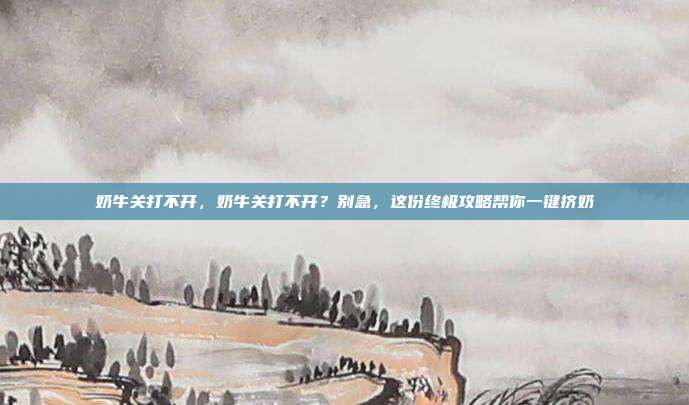 奶牛关打不开，奶牛关打不开？别急，这份终极攻略帮你一键挤奶