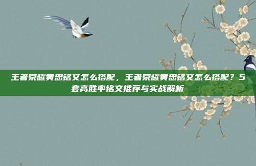 王者荣耀黄忠铭文怎么搭配,王者荣耀黄忠铭文怎么搭配?5套高胜率铭文推荐与实战解析