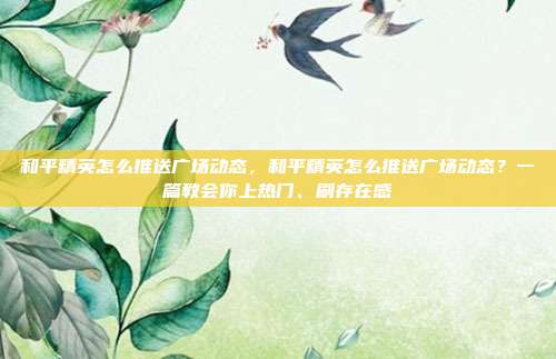 和平精英怎么推送广场动态,和平精英怎么推送广场动态?一篇教会你上热门、刷存在感