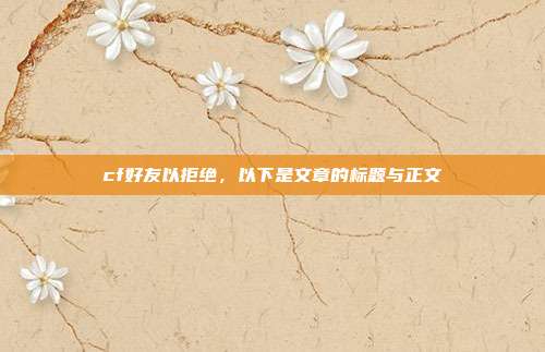 cf好友以拒绝，以下是文章的标题与正文