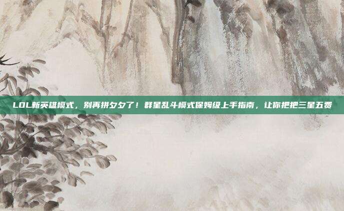 LOL新英雄模式，别再拼夕夕了！群星乱斗模式保姆级上手指南，让你把把三星五费