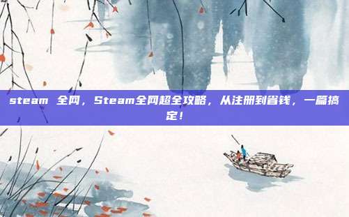 steam 全网,Steam全网超全攻略,从注册到省钱,一篇搞定!