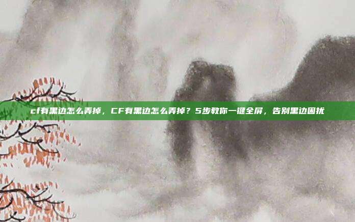 cf有黑边怎么弄掉,CF有黑边怎么弄掉?5步教你一键全屏,告别黑边困扰