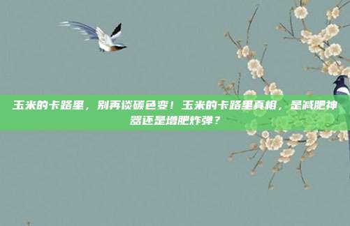 玉米的卡路里,别再谈碳色变!玉米的卡路里真相,是减肥神器还是增肥炸弹?